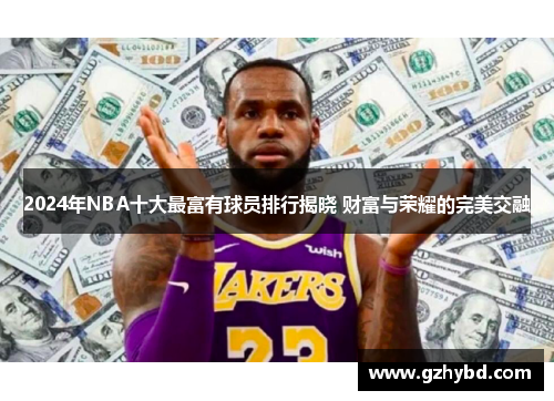 2024年NBA十大最富有球员排行揭晓 财富与荣耀的完美交融