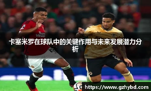 zoty中欧卡塞米罗在球队中的关键作用与未来发展潜力分析